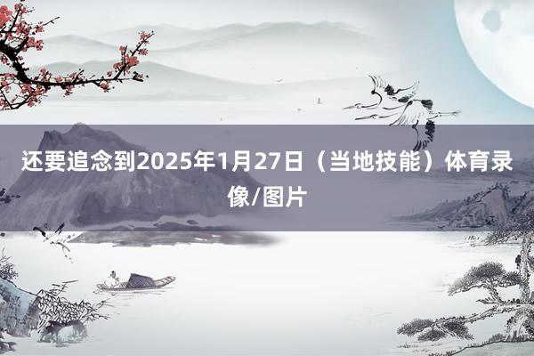 还要追念到2025年1月27日（当地技能）体育录像/图片