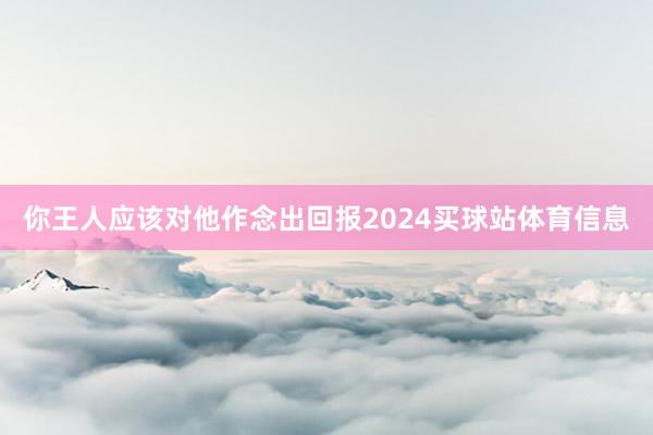 你王人应该对他作念出回报2024买球站体育信息