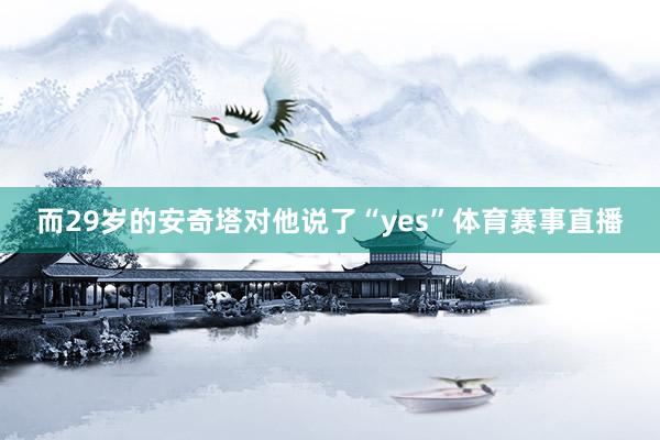 而29岁的安奇塔对他说了“yes”体育赛事直播