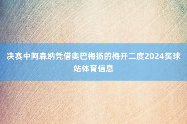 决赛中阿森纳凭借奥巴梅扬的梅开二度2024买球站体育信息