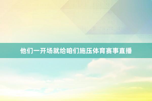 他们一开场就给咱们施压体育赛事直播