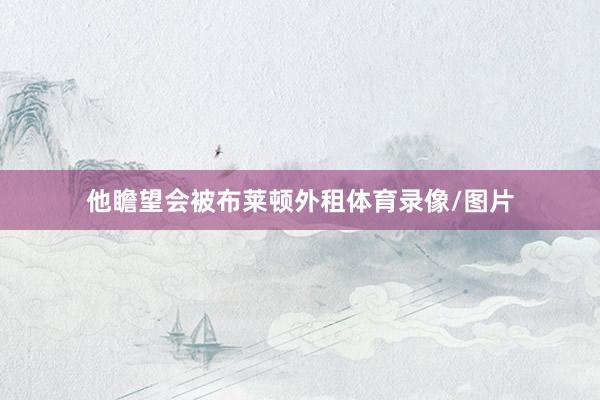 他瞻望会被布莱顿外租体育录像/图片
