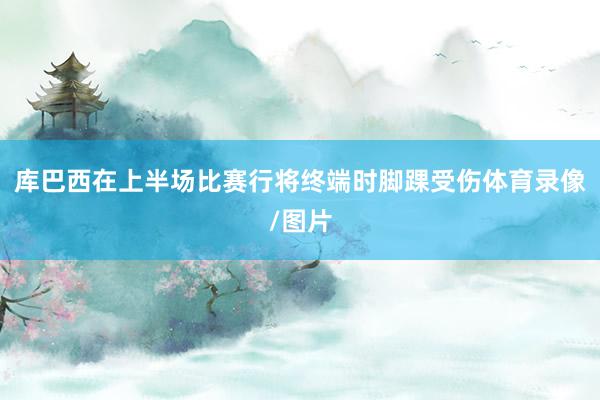 库巴西在上半场比赛行将终端时脚踝受伤体育录像/图片