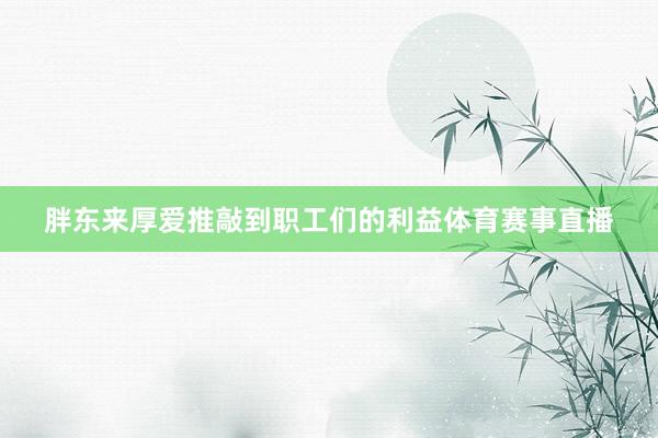 胖东来厚爱推敲到职工们的利益体育赛事直播