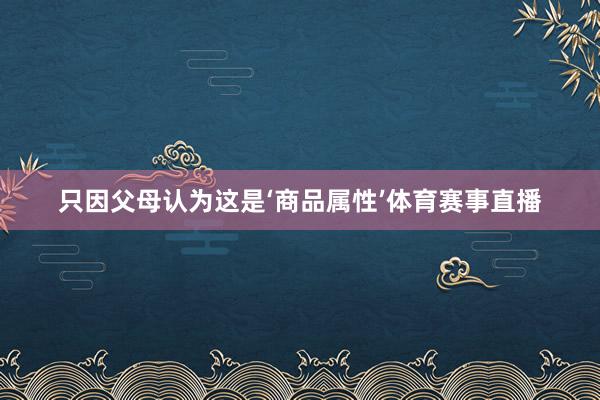 只因父母认为这是‘商品属性’体育赛事直播