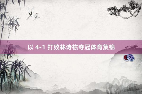 以 4-1 打败林诗栋夺冠体育集锦