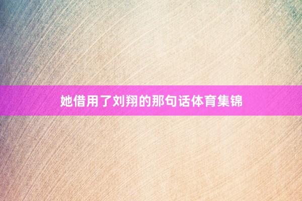 她借用了刘翔的那句话体育集锦