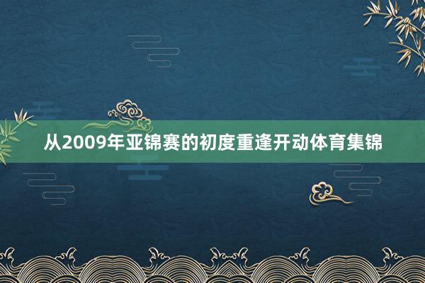 从2009年亚锦赛的初度重逢开动体育集锦