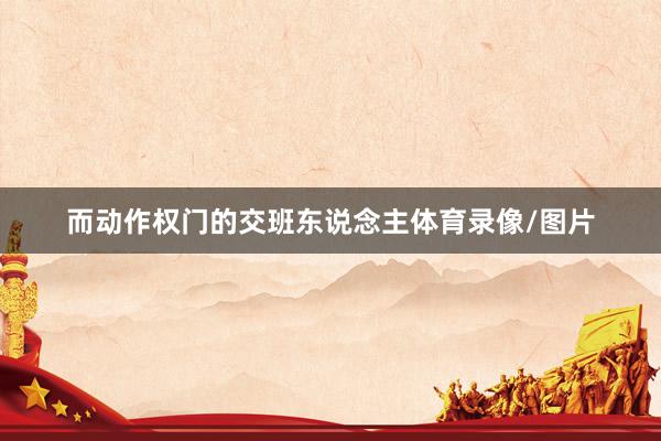 而动作权门的交班东说念主体育录像/图片