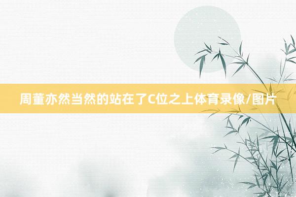 周董亦然当然的站在了C位之上体育录像/图片