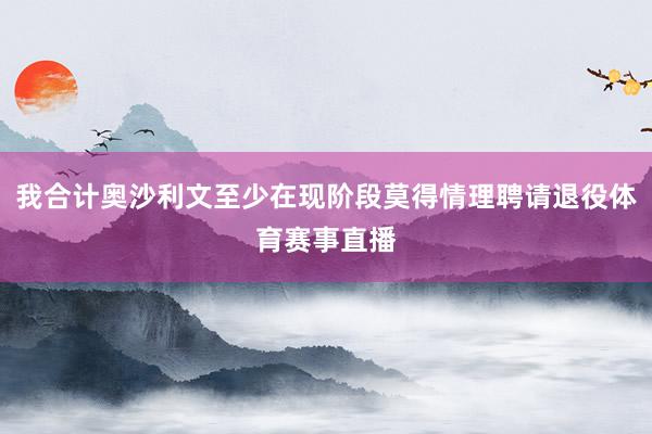 我合计奥沙利文至少在现阶段莫得情理聘请退役体育赛事直播