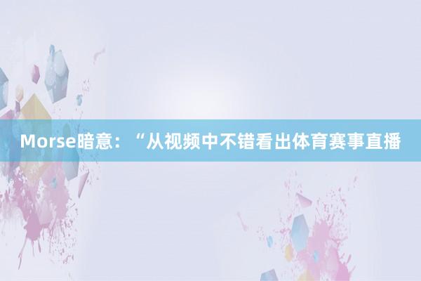Morse暗意：“从视频中不错看出体育赛事直播