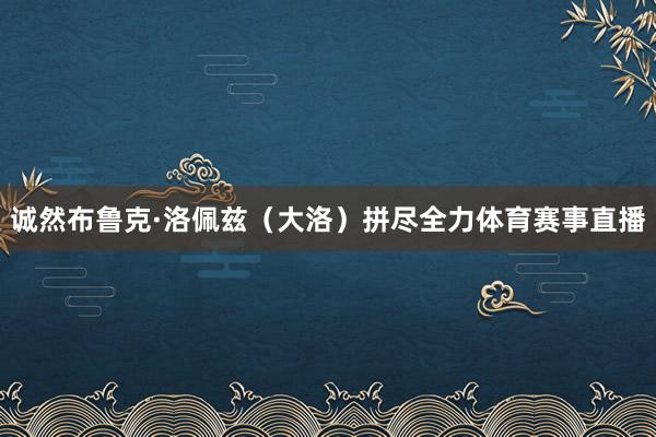 诚然布鲁克·洛佩兹（大洛）拼尽全力体育赛事直播