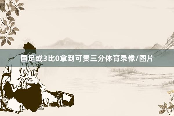 国足或3比0拿到可贵三分体育录像/图片