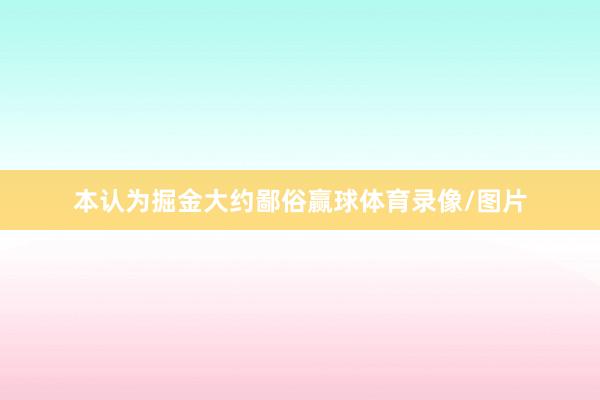 本认为掘金大约鄙俗赢球体育录像/图片