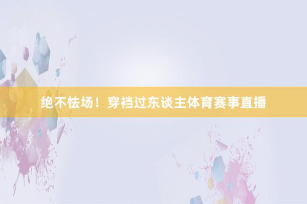 绝不怯场！穿裆过东谈主体育赛事直播