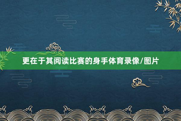 更在于其阅读比赛的身手体育录像/图片