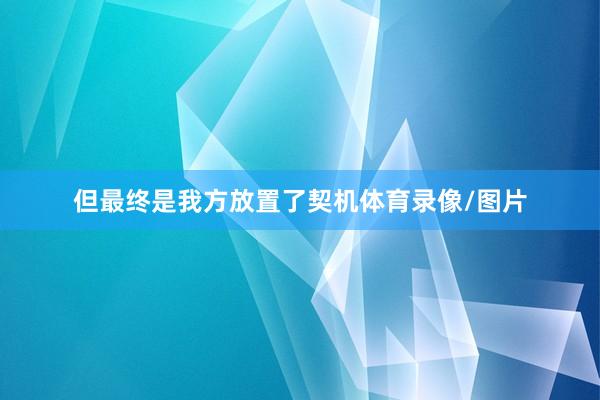 但最终是我方放置了契机体育录像/图片