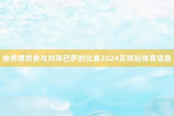 他将偶然参与对阵巴萨的比赛2024买球站体育信息
