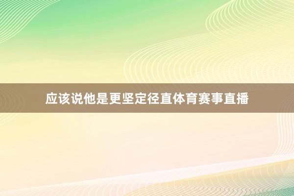 应该说他是更坚定径直体育赛事直播