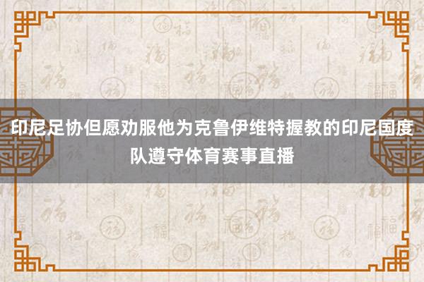 印尼足协但愿劝服他为克鲁伊维特握教的印尼国度队遵守体育赛事直播