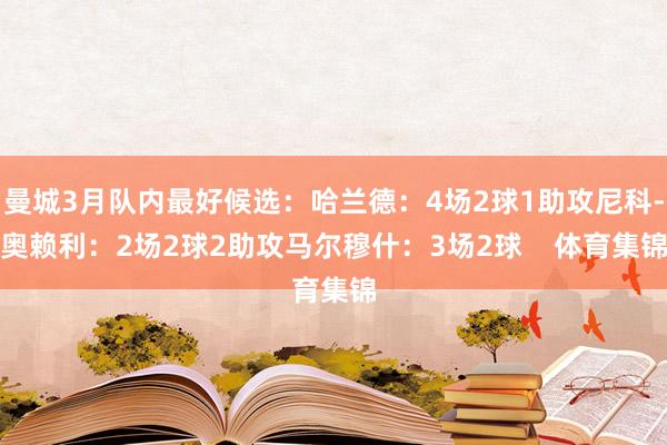 曼城3月队内最好候选：哈兰德：4场2球1助攻尼科-奥赖利：2场2球2助攻马尔穆什：3场2球    体育集锦
