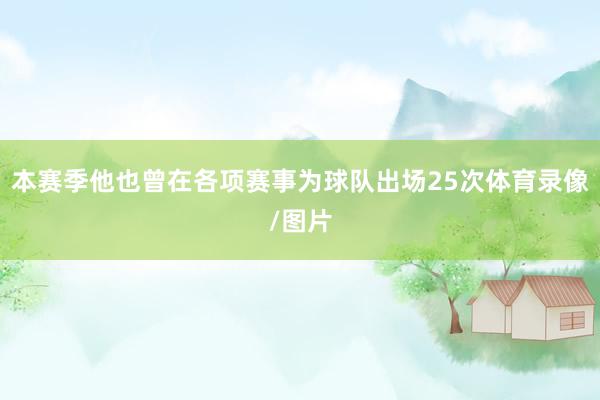 本赛季他也曾在各项赛事为球队出场25次体育录像/图片