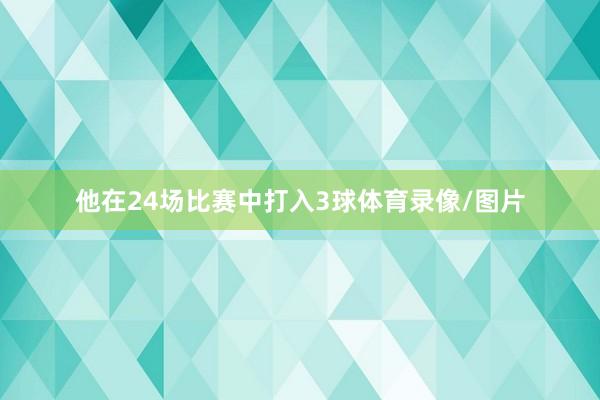 他在24场比赛中打入3球体育录像/图片