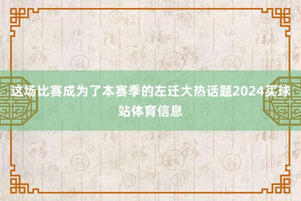 这场比赛成为了本赛季的左迁大热话题2024买球站体育信息