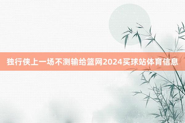 独行侠上一场不测输给篮网2024买球站体育信息
