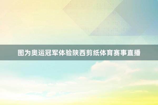 图为奥运冠军体验陕西剪纸体育赛事直播