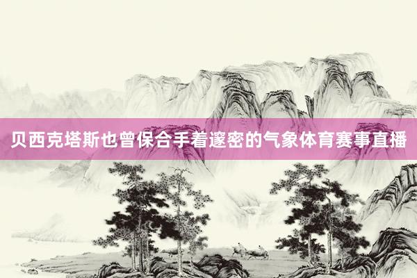 贝西克塔斯也曾保合手着邃密的气象体育赛事直播