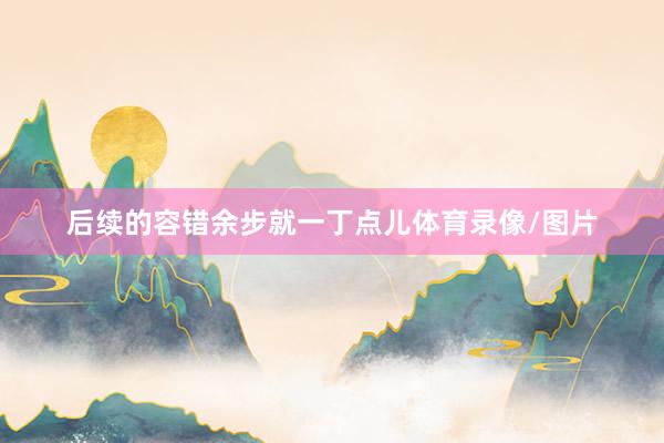 后续的容错余步就一丁点儿体育录像/图片