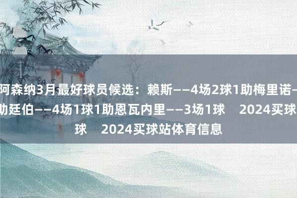 阿森纳3月最好球员候选：赖斯——4场2球1助梅里诺——4场2球1助廷伯——4场1球1助恩瓦内里——3场1球    2024买球站体育信息