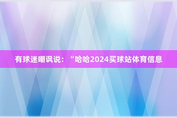 有球迷嘲讽说：“哈哈2024买球站体育信息