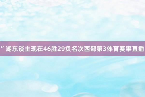 ”湖东谈主现在46胜29负名次西部第3体育赛事直播