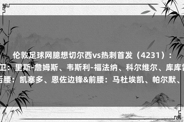 伦敦足球网臆想切尔西vs热刺首发（4231）：门将：罗伯特-桑切斯后卫：里斯-詹姆斯、韦斯利-福法纳、科尔维尔、库库雷利亚后腰：凯塞多、恩佐边锋&前腰：马杜埃凯、帕尔默、内托中锋：杰克逊    体育赛事直播