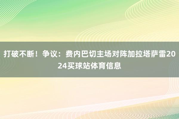 打破不断！争议：费内巴切主场对阵加拉塔萨雷2024买球站体育信息