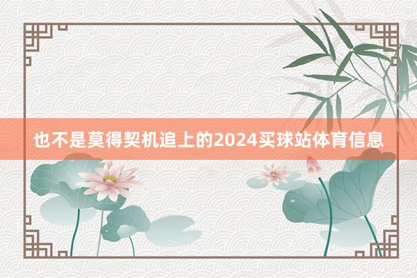 也不是莫得契机追上的2024买球站体育信息