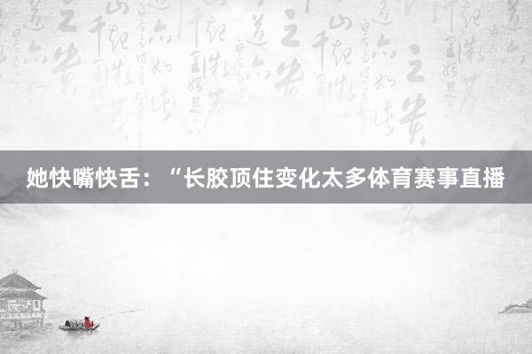 她快嘴快舌：“长胶顶住变化太多体育赛事直播