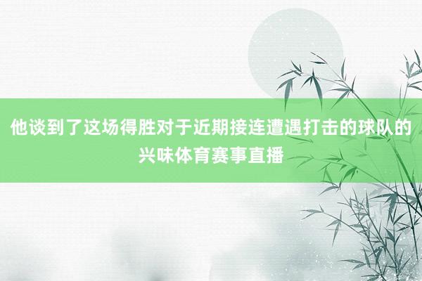 他谈到了这场得胜对于近期接连遭遇打击的球队的兴味体育赛事直播
