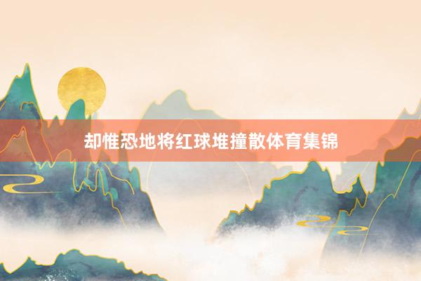 却惟恐地将红球堆撞散体育集锦