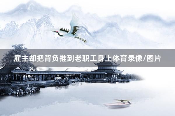 雇主却把背负推到老职工身上体育录像/图片