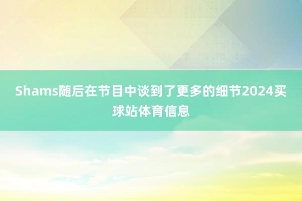 Shams随后在节目中谈到了更多的细节2024买球站体育信息