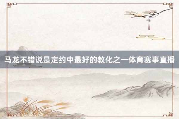 马龙不错说是定约中最好的教化之一体育赛事直播