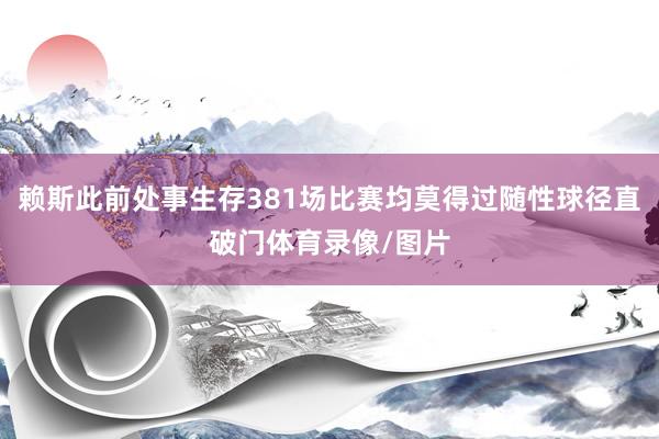 赖斯此前处事生存381场比赛均莫得过随性球径直破门体育录像/图片