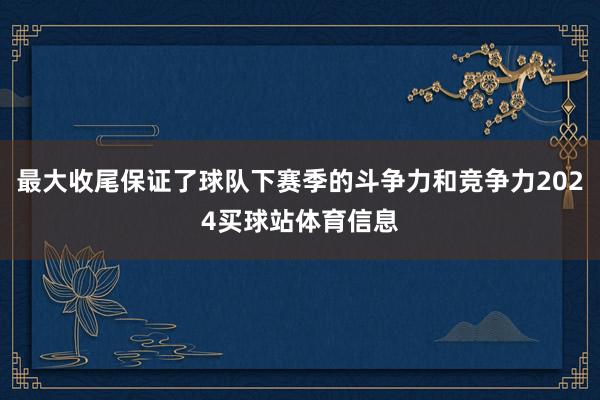 最大收尾保证了球队下赛季的斗争力和竞争力2024买球站体育信息