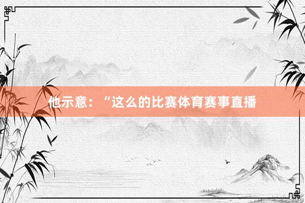 他示意：“这么的比赛体育赛事直播