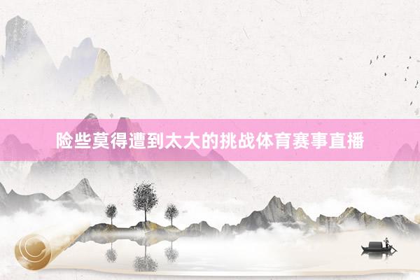险些莫得遭到太大的挑战体育赛事直播