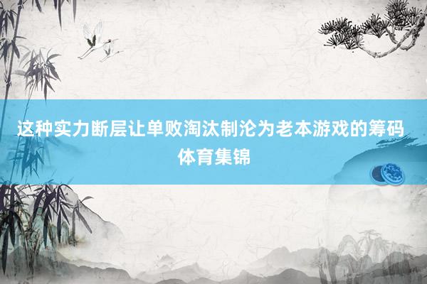 这种实力断层让单败淘汰制沦为老本游戏的筹码 体育集锦